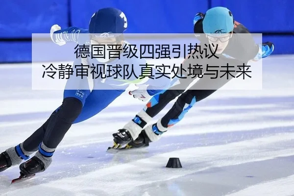 德国晋级四强引热议 冷静审视球队真实处境与未来
