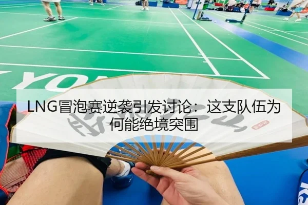 LNG冒泡赛逆袭引发讨论：这支队伍为何能绝境突围