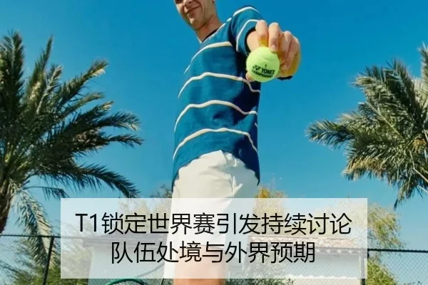 T1锁定世界赛引发持续讨论 队伍处境与外界预期