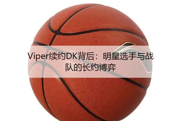 Viper续约DK背后：明星选手与战队的长约博弈